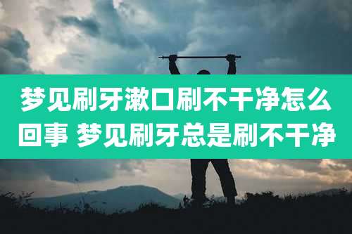 梦见刷牙漱口刷不干净怎么回事 梦见刷牙总是刷不干净