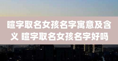 暄字取名女孩名字寓意及含义 暄字取名女孩名字好吗