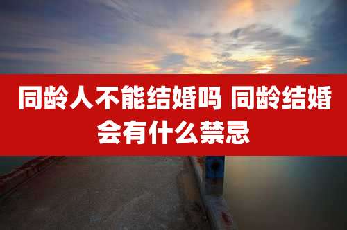 同龄人不能结婚吗 同龄结婚会有什么禁忌