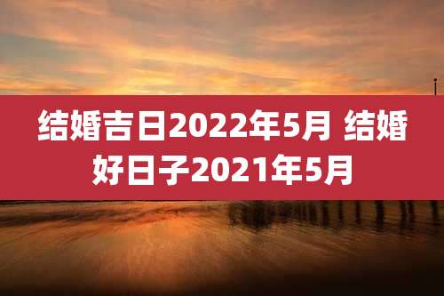 结婚吉日2022年5月 结婚好日子2021年5月
