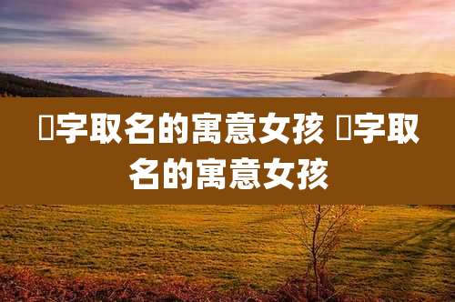 嫤字取名的寓意女孩 荌字取名的寓意女孩