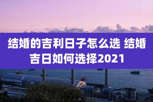 结婚的吉利日子怎么选 结婚吉日如何选择2021