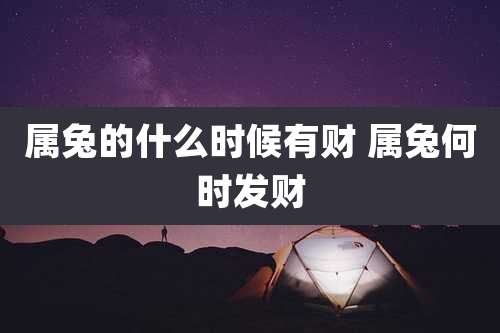 属兔的什么时候有财 属兔何时发财