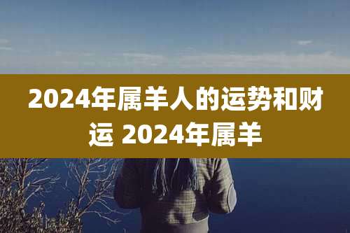 2024年属羊人的运势和财运 2024年属羊