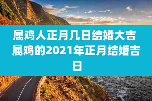 属鸡人正月几日结婚大吉 属鸡的2021年正月结婚吉日