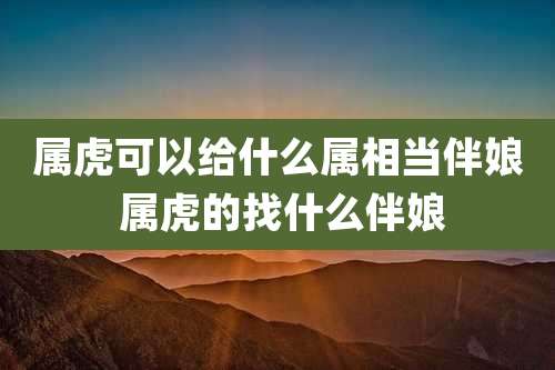 属虎可以给什么属相当伴娘 属虎的找什么伴娘