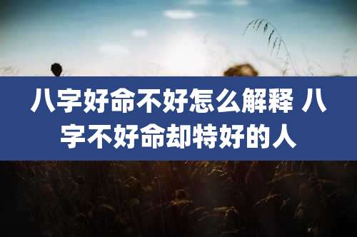 八字好命不好怎么解释 八字不好命却特好的人
