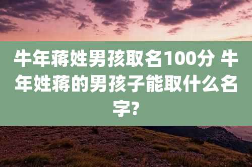 牛年蒋姓男孩取名100分 牛年姓蒋的男孩子能取什么名字?