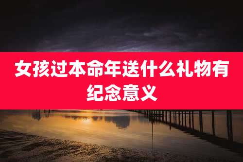 女孩过本命年送什么礼物有纪念意义
