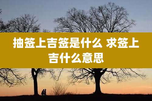抽签上吉签是什么 求签上吉什么意思