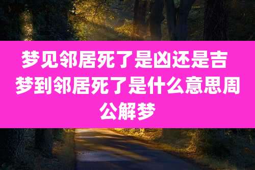 梦见邻居死了是凶还是吉 梦到邻居死了是什么意思周公解梦