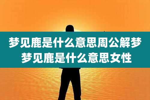 梦见鹿是什么意思周公解梦 梦见鹿是什么意思女性