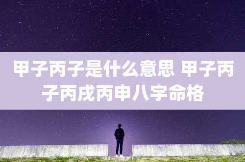 甲子丙子是什么意思 甲子丙子丙戌丙申八字命格