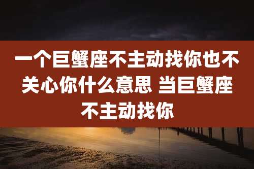 一个巨蟹座不主动找你也不关心你什么意思 当巨蟹座不主动找你