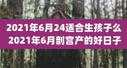 2021年6月24适合生孩子么 2021年6月剖宫产的好日子