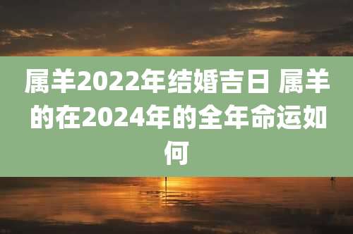 属羊2022年结婚吉日 属羊的在2024年的全年命运如何