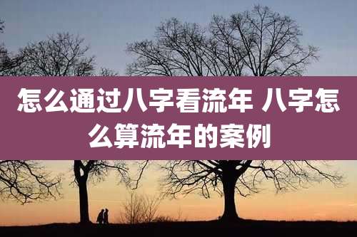 怎么通过八字看流年 八字怎么算流年的案例