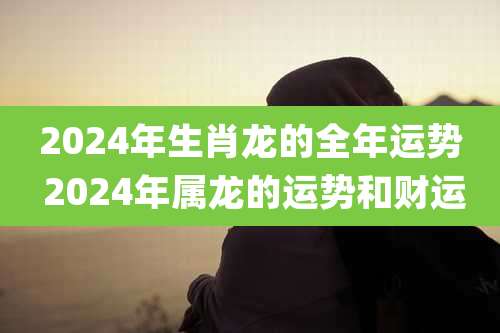 2024年生肖龙的全年运势 2024年属龙的运势和财运