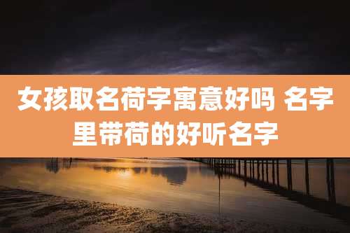 女孩取名荷字寓意好吗 名字里带荷的好听名字