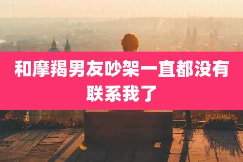和摩羯男友吵架一直都没有联系我了