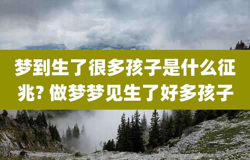 梦到生了很多孩子是什么征兆? 做梦梦见生了好多孩子