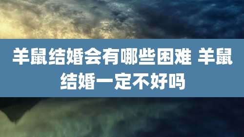 羊鼠结婚会有哪些困难 羊鼠结婚一定不好吗