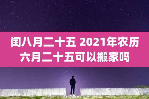 闰八月二十五 2021年农历六月二十五可以搬家吗