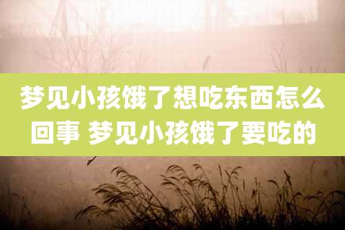 梦见小孩饿了想吃东西怎么回事 梦见小孩饿了要吃的