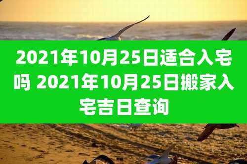 2021年10月25日适合入宅吗 2021年10月25日搬家入宅吉日查询