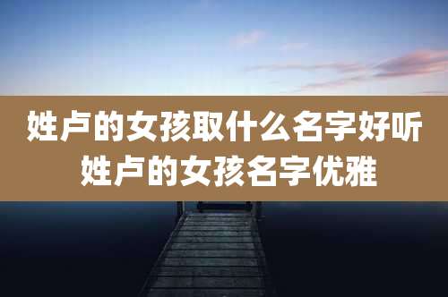 姓卢的女孩取什么名字好听 姓卢的女孩名字优雅