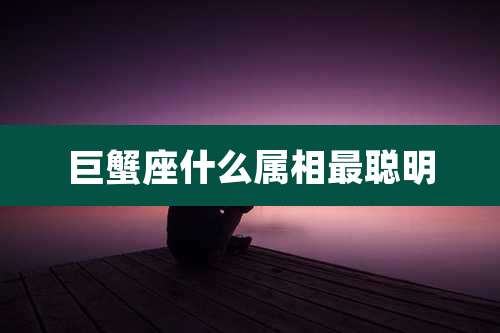 巨蟹座什么属相最聪明