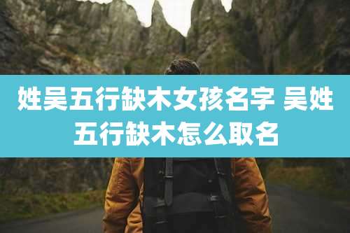 姓吴五行缺木女孩名字 吴姓五行缺木怎么取名