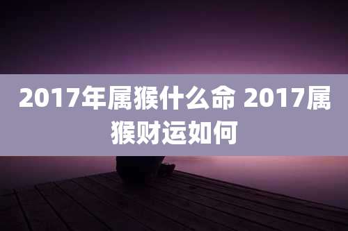 2017年属猴什么命 2017属猴财运如何