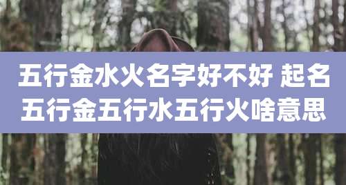 五行金水火名字好不好 起名五行金五行水五行火啥意思