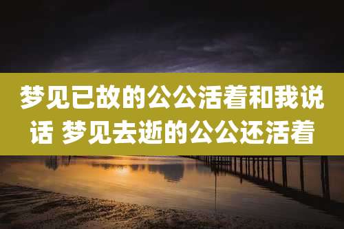 梦见已故的公公活着和我说话 梦见去逝的公公还活着