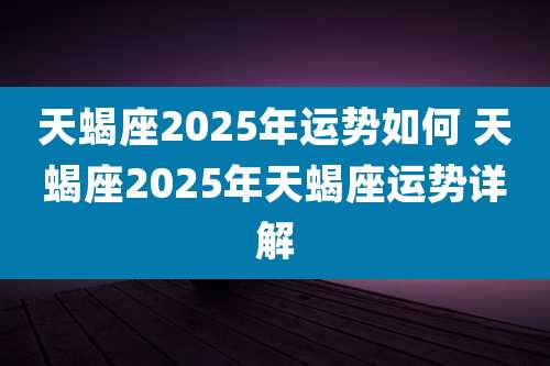 天蝎座2025年运势如何 天蝎座2025年天蝎座运势详解