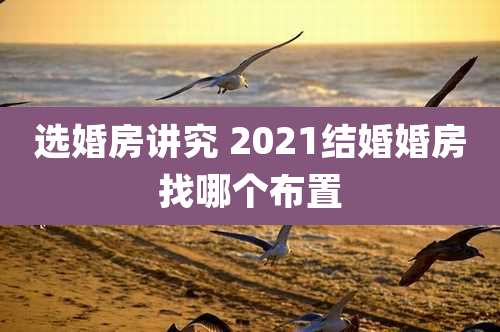 选婚房讲究 2021结婚婚房找哪个布置