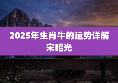 2025年生肖牛的运势详解宋昭光