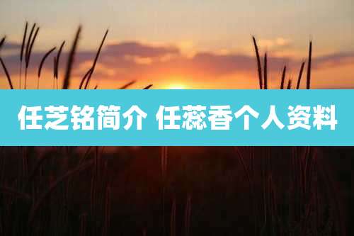 任芝铭简介 任蕊香个人资料