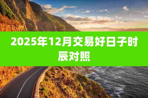 2025年12月交易好日子时辰对照
