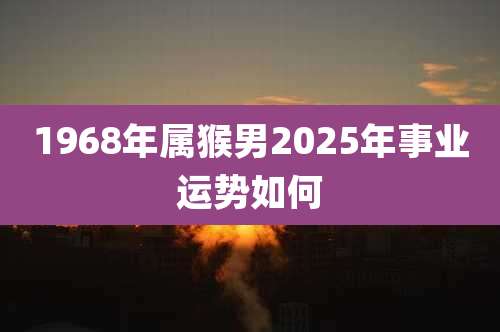 1968年属猴男2025年事业运势如何