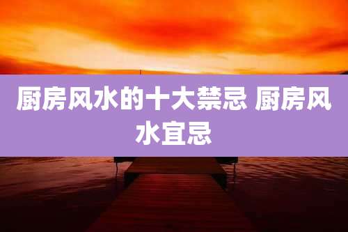 厨房风水的十大禁忌 厨房风水宜忌