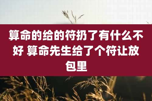 算命的给的符扔了有什么不好 算命先生给了个符让放包里