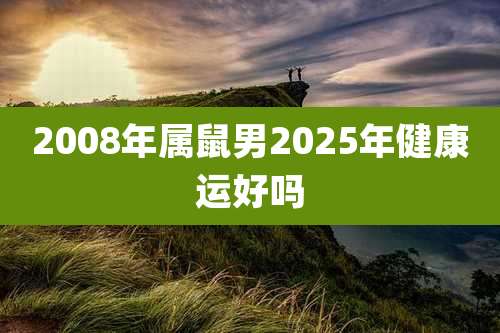 2008年属鼠男2025年健康运好吗