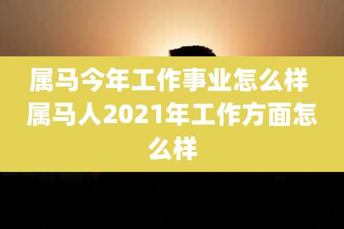 属马今年工作事业怎么样 属马人2021年工作方面怎么样