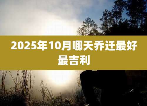 2025年10月哪天乔迁最好最吉利