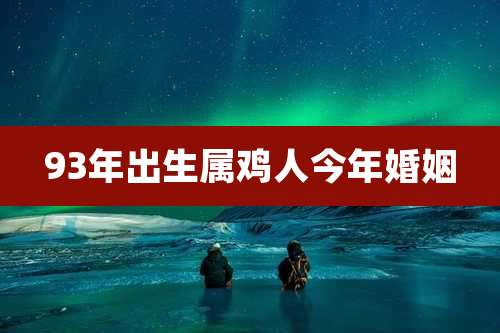 93年出生属鸡人今年婚姻
