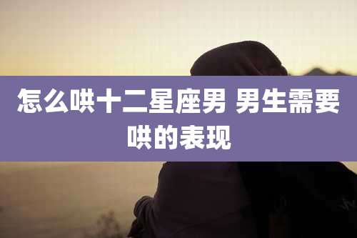 怎么哄十二星座男 男生需要哄的表现