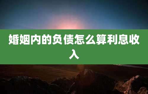 婚姻内的负债怎么算利息收入