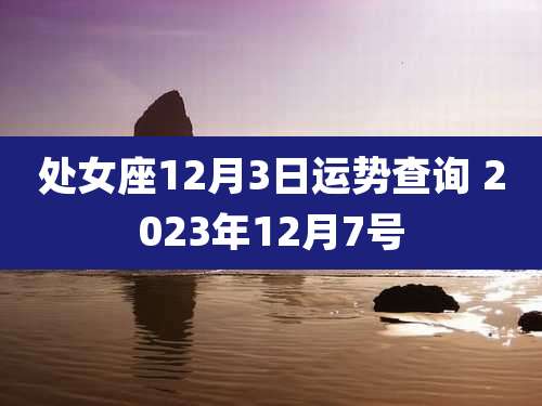 处女座12月3日运势查询 2023年12月7号